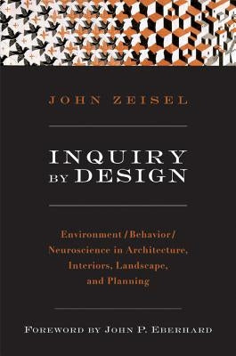 Inquiry by Design: Environment/Behavior/Neuroscience in Architecture, Interiors, Landscape, and Planning by Zeisel, John