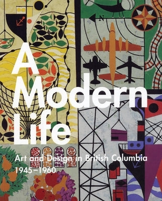 A Modern Life: Art and Design in British Columbia 1945-60 by Thom, Ian