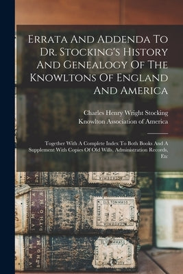 Errata And Addenda To Dr. Stocking's History And Genealogy Of The Knowltons Of England And America: Together With A Complete Index To Both Books And A by Charles Henry Wright Stocking