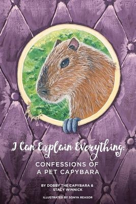 I Can Explain Everything: Confessions of a Pet Capybara by Winnick, Stacy