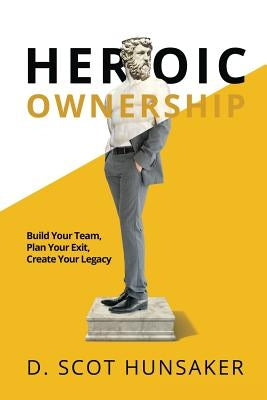 Heroic Ownership: Build Your Team, Plan Your Exit, Create Your Legacy by Hunsaker, D. Scot