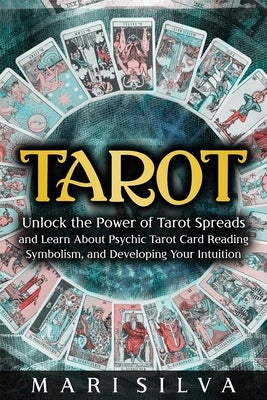 Tarot: Unlock the Power of Tarot Spreads and Learn About Psychic Tarot Card Reading, Symbolism, and Developing Your Intuition by Silva, Mari