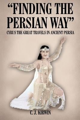 "Finding the Persian Way": Cyrus the Great Travels in Ancient Persia by Kirwin, C. J.