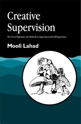 Creative Supervision: The Use of Expressive Arts Methods in Supervision and Self-Supervision by Lahad, Mooli