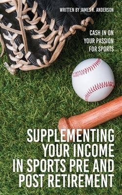 Supplementing Your Income In Sports Pre and Post Retirement: Cash In On Your Passion For Sports by Anderson, James R.