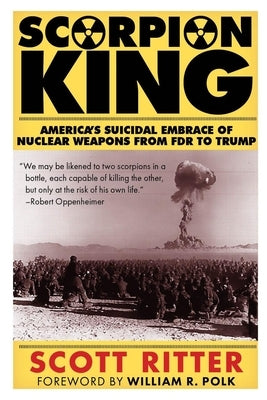 Scorpion King: America's Suicidal Embrace of Nuclear Weapons from FDR to Trump by Ritter, Scott