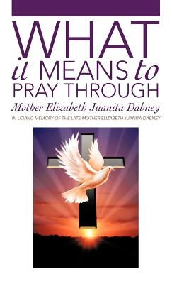 What It Means To Pray Through by Dabney, Mother Elizabeth Juanita