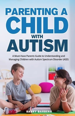 Parenting a Child with Autism: A Must-Have Parents Guide to Understanding and Managing Children with Autism Spectrum Disorder (ASD) by Barbera, Barry