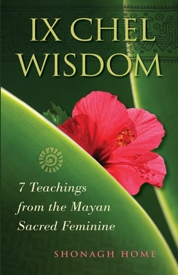 Ix Chel Wisdom: 7 Teachings from the Mayan Sacred Feminine by Home, Shonagh