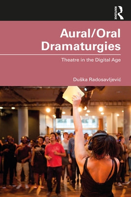 Aural/Oral Dramaturgies: Theatre in the Digital Age by Radosavljevic, Duska