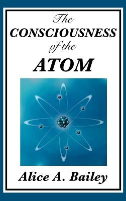 The Consciousness of the Atom by Bailey, Alice A.