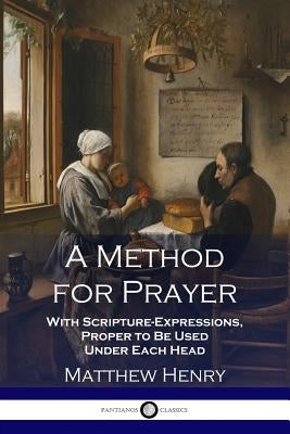A Method for Prayer: With Scripture-Expressions, Proper to Be Used Under Each Head by Henry, Matthew