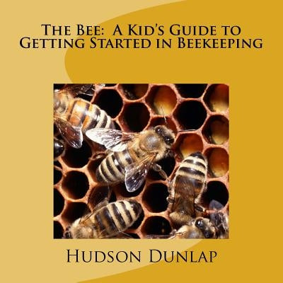 The Bee: A Kid's Guide to Getting Started in Beekeeping by Dunlap, Hudson E.