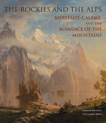 The Rockies and the Alps: Bierstadt, Calame and the Romance of the Mountains by Manthorne, Katherine