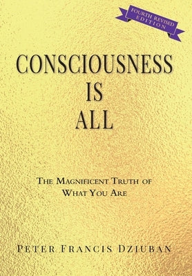 Consciousness Is All: The Magnificent Truth of What You Are by Dziuban, Peter Francis