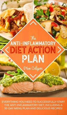 The Anti-Inflammatory Diet Action Plan: Everything You Need to Successfully Start the Anti-Inflammatory Diet; Including a 30-Day Menu Plan and Delicio by Caligari, Max