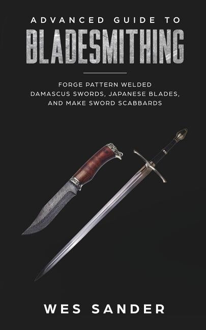 Bladesmithing: Advanced Guide to Bladesmithing: Forge Pattern Welded Damascus Swords, Japanese Blades, and Make Sword Scabbards by Sander, Wes