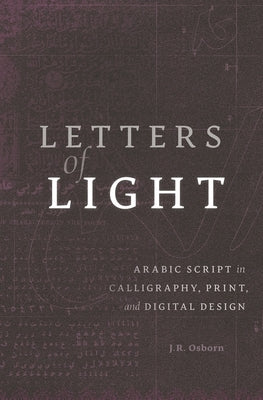 Letters of Light: Arabic Script in Calligraphy, Print, and Digital Design by Osborn, J. R.