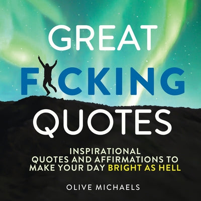 Great F*cking Quotes: Inspirational Quotes and Affirmations to Make Your Day Bright as Hell by Michaels, Olive