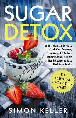 Sugar Detox: A Nutritionist's Guide to Crush Carb Cravings, Lose Weight & Reduce Inflammation - Simple Tips & Recipes to Take Back by Keller, Simon