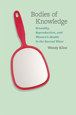 Bodies of Knowledge: Sexuality, Reproduction, and Women's Health in the Second Wave by Kline, Wendy