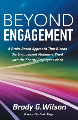 Beyond Engagement: A Brain-Based Approach That Blends the Engagement Managers Want with the Energy Employees Need by Wilson, Brady G.