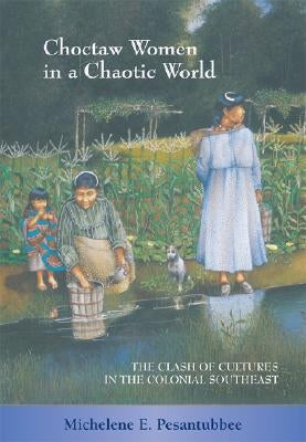 Choctaw Women in a Chaotic World: The Clash of Cultures in the Colonial Southeast by Pesantubbee, Michelene E.