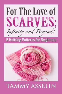 For The Love of Scarves: Infinity and Beyond!: 8 Knitting Patterns for Beginners by Asselin, Tammy