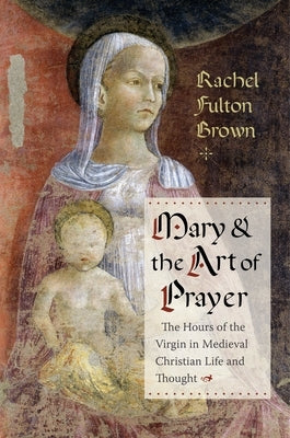 Mary and the Art of Prayer: The Hours of the Virgin in Medieval Christian Life and Thought Paperback Columbia University Press