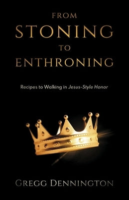 From Stoning to Enthroning: Recipes to Walking in Jesus-Style Honor by Dennington, Gregg