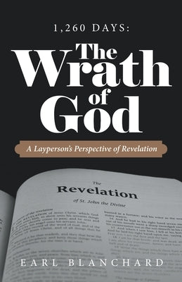 1,260 Days: the Wrath of God: A Layperson's Perspective of Revelation by Blanchard, Earl