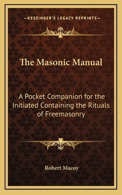 The Masonic Manual: A Pocket Companion for the Initiated Containing the Rituals of Freemasonry by Macoy, Robert