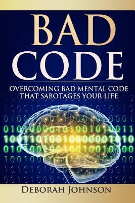 Bad Code: Overcoming Bad Mental Code That Sabotages Your Life by Johnson, Deborah