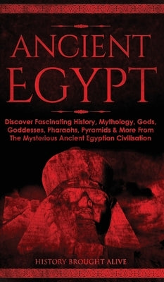 Ancient Egypt: Discover Fascinating History, Mythology, Gods, Goddesses, Pharaohs, Pyramids & More From The Mysterious Ancient Egypti by Brought Alive, History