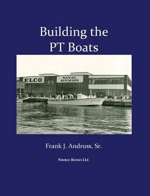 Building the PT Boats: An Illustrated History of U.S. Navy Torpedo Boat Construction in World War II by Andruss, Frank J., Sr.