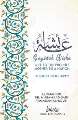 A'isha; Wife to the Prophet, Mother to a Nation: A Short Biography by Ramadan Al-Buti, Shaykh Muhammad Sa'id