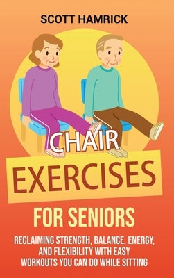 Chair Exercises for Seniors: Reclaiming Strength, Balance, Energy, and Flexibility with Easy Workouts You Can Do While Sitting by Hamrick, Scott