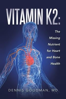 Vitamin K2: The Missing Nutrient for Heart and Bone Health by Goodman, Dennis