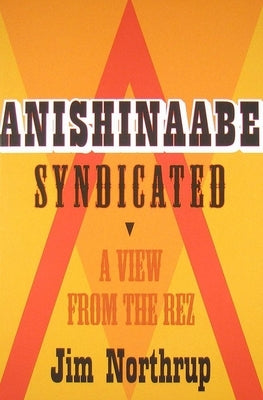 Anishinaabe Syndicated: A View from the Rez by Northrup, Jim