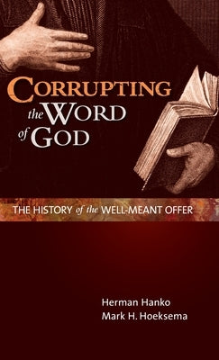 Corrupting the Word of God: The History of the Well-Meant Offer by Hanko, Herman