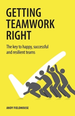 Getting Teamwork Right: The key to happy, successful and resilient teams by Fieldhouse, Andy