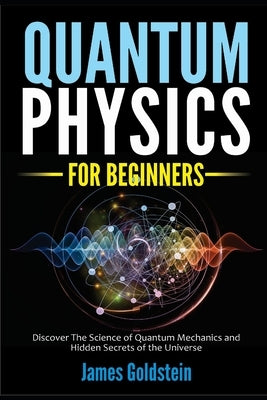 Quantum Physics for Beginners: Discover The Science of Quantum Mechanics and Hidden Secrets of the Universe by Goldstein, James