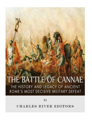 The Battle of Cannae: The History and Legacy of Ancient Rome's Most Decisive Military Defeat Paperback Createspace Independent Publishing Platform