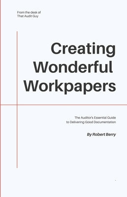 Creating Wonderful Workpapers: The Auditor's Essential Guide to Delivering Good Documentation Paperback Independently Published