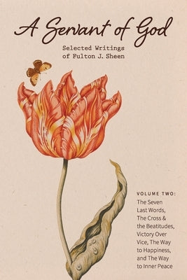 A Servant of God: Selected Writings of Fulton J. Sheen: Volume Two: The Seven Last Words, The Cross & the Beatitudes, Victory Over Vice, by Sheen, Fulton J.
