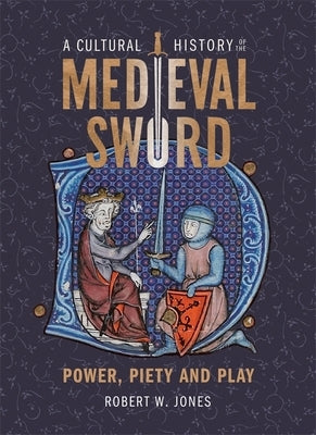 A Cultural History of the Medieval Sword: Power, Piety and Play by Jones, Robert W.
