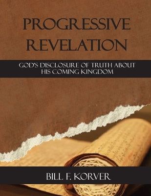 Progressive Revelation: God's disclosure of truth about His coming kingdom by Korver, Bill F.