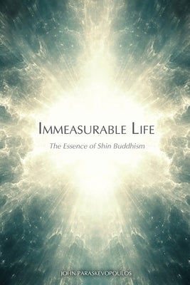 Immeasurable Life: The Essence of Shin Buddhism by Paraskevopoulos, John