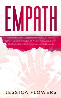 Empath The Practical Survival Guide for Empaths and Highly Sensitive People to Healing Themselves and Thriving In Their Lives, Even if You Constantly by Flowers, Jessica