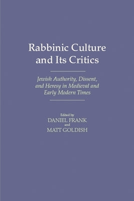 Rabbinic Culture and Its Critics: Jewish Authority, Dissent, and Heresy in Medieval and Early Modern Times by Frank, Daniel